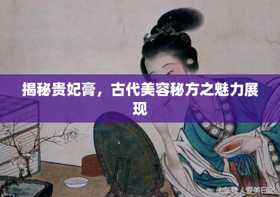 揭秘贵妃膏，古代美容秘方之魅力展现