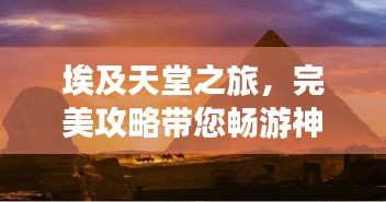 埃及天堂之旅，完美攻略带您畅游神秘国度