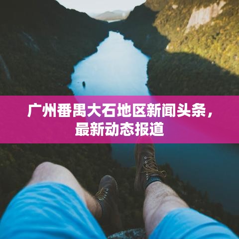 广州番禺大石地区新闻头条，最新动态报道