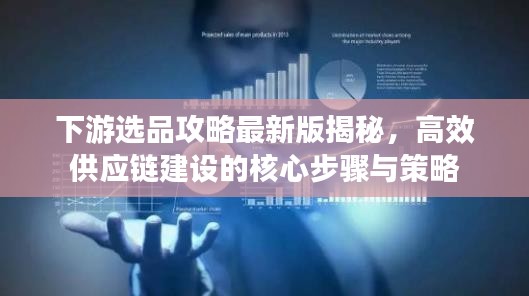 下游选品攻略最新版揭秘，高效供应链建设的核心步骤与策略