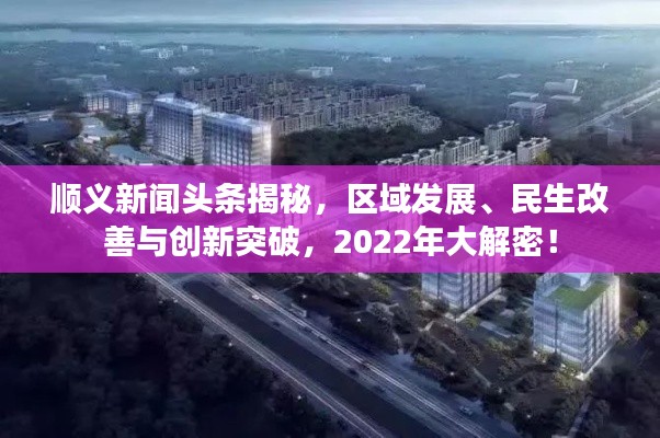 顺义新闻头条揭秘，区域发展、民生改善与创新突破，2022年大解密！