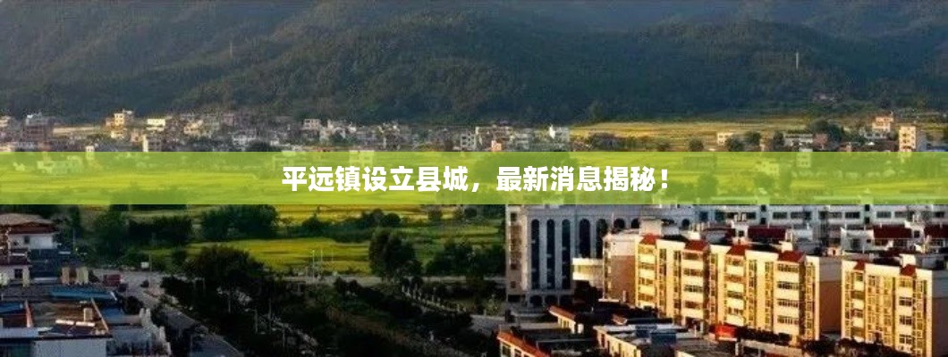 平远镇设立县城，最新消息揭秘！