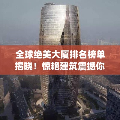 全球绝美大厦排名榜单揭晓！惊艳建筑震撼你的眼球！