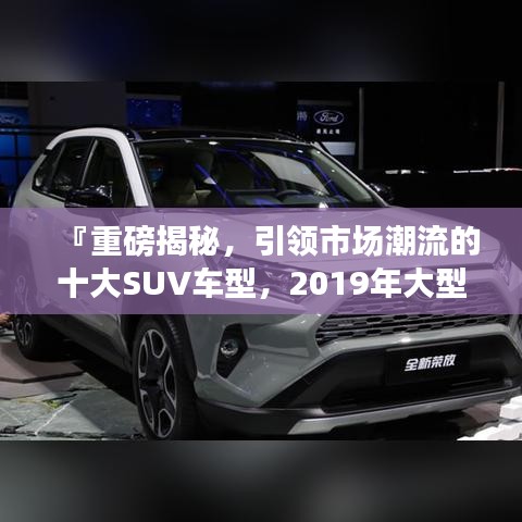 『重磅揭秘，引领市场潮流的十大SUV车型，2019年大型SUV排名前十榜单』