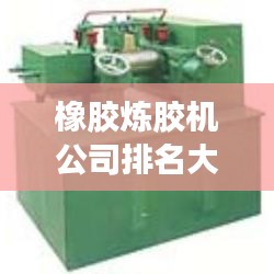 橡胶炼胶机公司排名大揭秘，优质供应商一览无余！