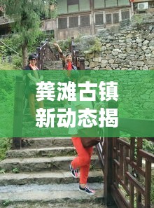 龚滩古镇新动态揭秘，头条新闻抢先看