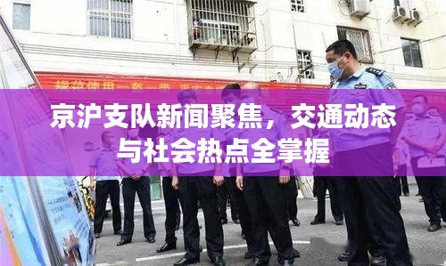 京沪支队新闻聚焦，交通动态与社会热点全掌握