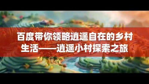百度带你领略逍遥自在的乡村生活——逍遥小村探索之旅