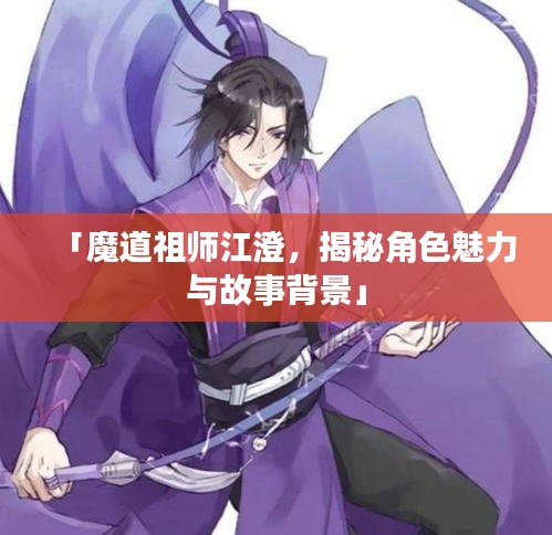 「魔道祖师江澄，揭秘角色魅力与故事背景」
