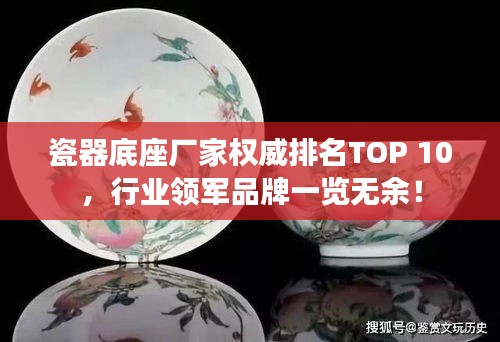 瓷器底座厂家权威排名TOP 10，行业领军品牌一览无余！