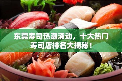 东莞寿司热潮涌动，十大热门寿司店排名大揭秘！