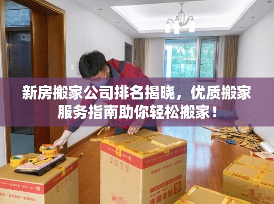 新房搬家公司排名揭晓，优质搬家服务指南助你轻松搬家！