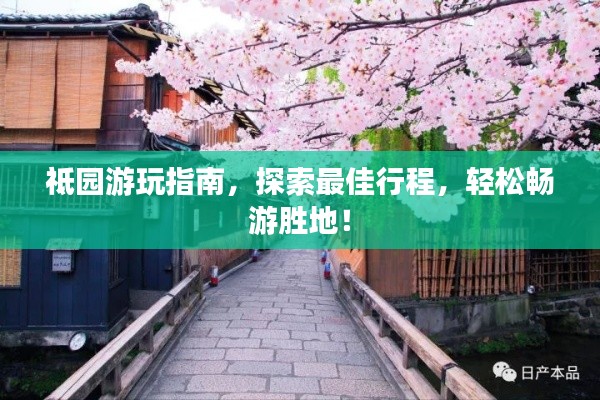 祗园游玩指南，探索最佳行程，轻松畅游胜地！