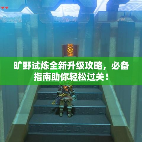 旷野试炼全新升级攻略，必备指南助你轻松过关！