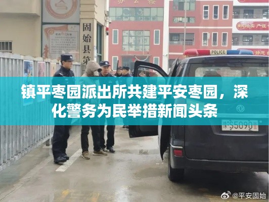 镇平枣园派出所共建平安枣园，深化警务为民举措新闻头条