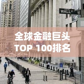 全球金融巨头TOP 100排名揭秘，世界金融领域的力量分布与格局分析