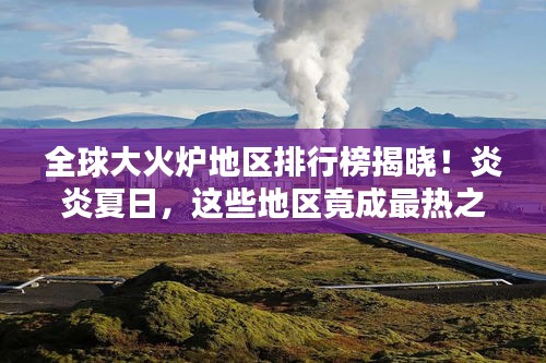 全球大火炉地区排行榜揭晓！炎炎夏日，这些地区竟成最热之地