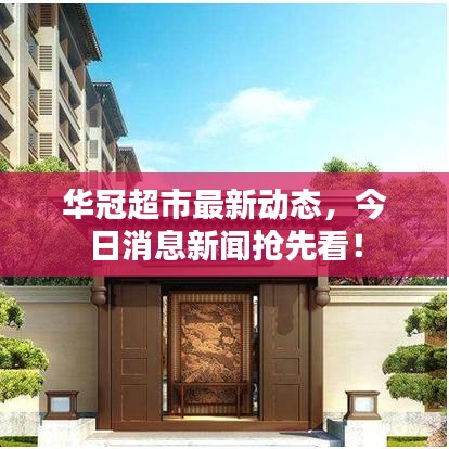 华冠超市最新动态，今日消息新闻抢先看！