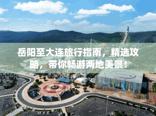 岳阳至大连旅行指南，精选攻略，带你畅游两地美景！