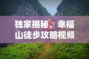 独家揭秘，幸福山徒步攻略视频，带你领略绝美自然风光！