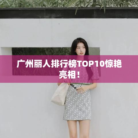 广州丽人排行榜TOP10惊艳亮相！