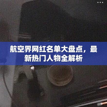 航空界网红名单大盘点，最新热门人物全解析
