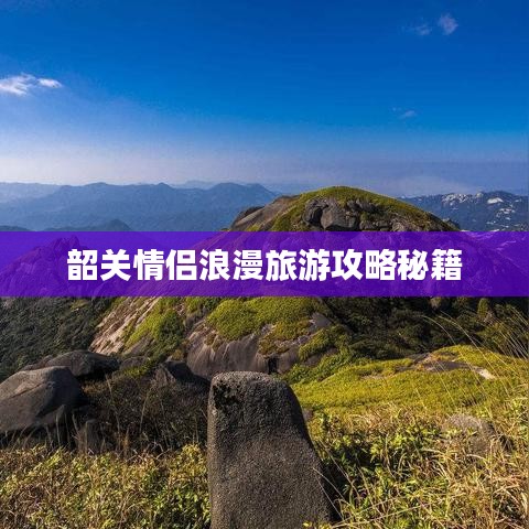 韶关情侣浪漫旅游攻略秘籍