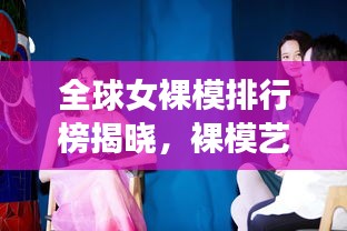全球女裸模排行榜揭晓，裸模艺术的魅力与影响力探索