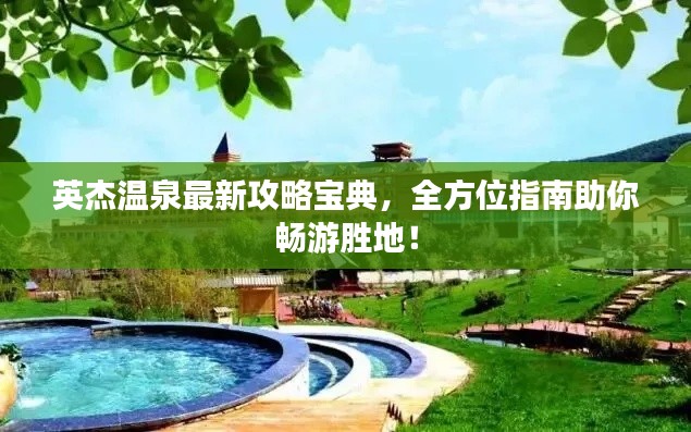 英杰温泉最新攻略宝典，全方位指南助你畅游胜地！
