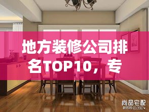 地方装修公司排名TOP10，专业护航家居装修！