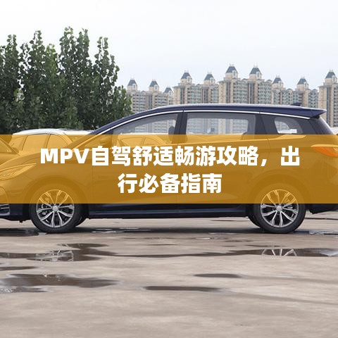 MPV自驾舒适畅游攻略，出行必备指南