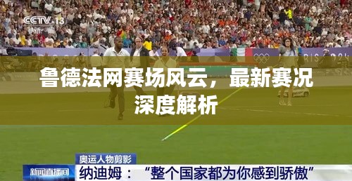 鲁德法网赛场风云，最新赛况深度解析