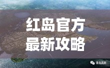 红岛官方最新攻略大全，带你玩转这座魅力岛屿！