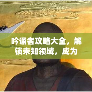 吟诵者攻略大全，解锁未知领域，成为吟诵大师之路