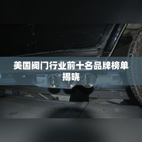 美国阀门行业前十名品牌榜单揭晓