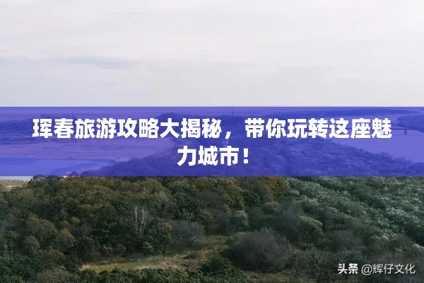 珲春旅游攻略大揭秘，带你玩转这座魅力城市！