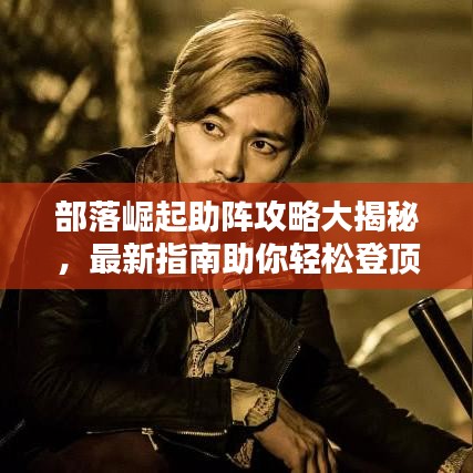 部落崛起助阵攻略大揭秘，最新指南助你轻松登顶！