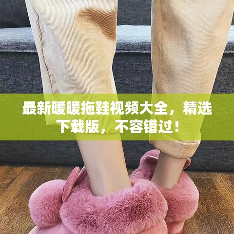 最新暖暖拖鞋视频大全，精选下载版，不容错过！