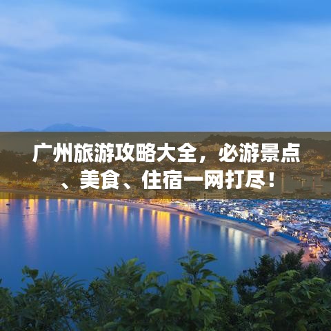 广州旅游攻略大全，必游景点、美食、住宿一网打尽！