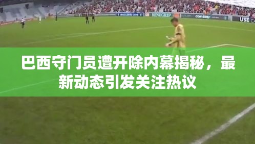 巴西守门员遭开除内幕揭秘，最新动态引发关注热议