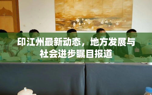 印江州最新动态，地方发展与社会进步瞩目报道