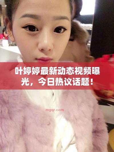 叶婷婷最新动态视频曝光，今日热议话题！