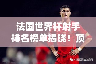 法国世界杯射手排名榜单揭晓！顶级球员荣耀上榜