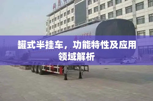 罐式半挂车，功能特性及应用领域解析
