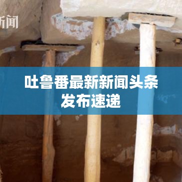 吐鲁番最新新闻头条发布速递