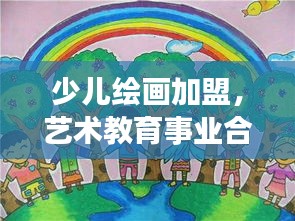 少儿绘画加盟，艺术教育事业合作机遇深度探索（百度收录标准）