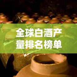 全球白酒产量排名榜单揭晓！