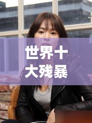 世界十大残暴女人的惊天排名榜单揭秘！