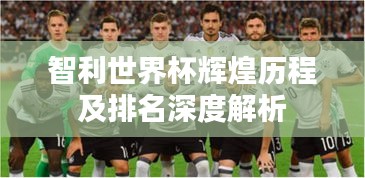 智利世界杯辉煌历程及排名深度解析