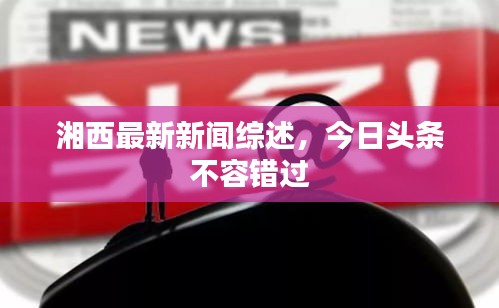 湘西最新新闻综述，今日头条不容错过